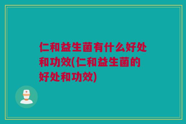 仁和益生菌有什么好处和功效(仁和益生菌的好处和功效)
