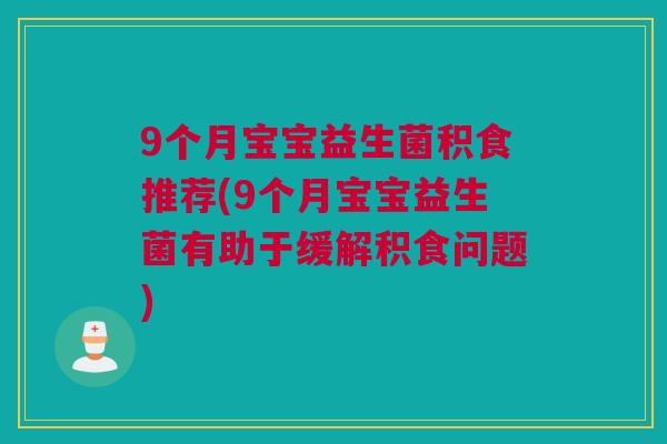 9个月宝宝益生菌积食推荐(9个月宝宝益生菌有助于缓解积食问题)