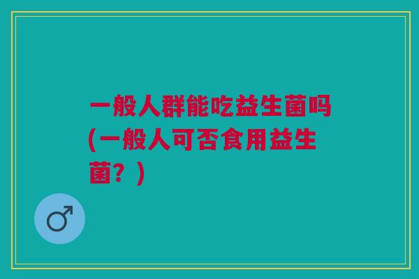 一般人群能吃益生菌吗(一般人可否食用益生菌？)