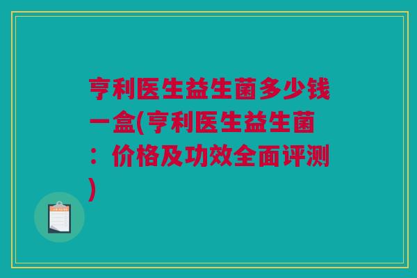 亨利医生益生菌多少钱一盒(亨利医生益生菌：价格及功效全面评测)