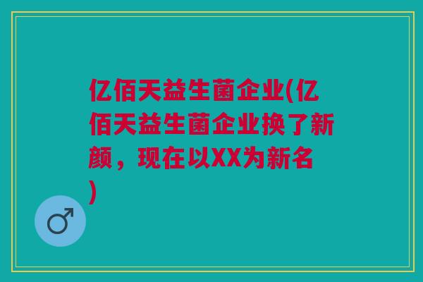 亿佰天益生菌企业(亿佰天益生菌企业换了新颜，现在以XX为新名)