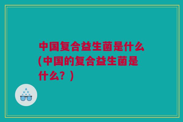 中国复合益生菌是什么(中国的复合益生菌是什么？)