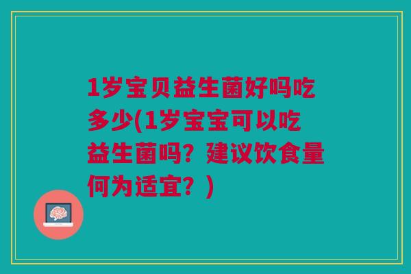 1岁宝贝益生菌好吗吃多少(1岁宝宝可以吃益生菌吗？建议饮食量何为适宜？)