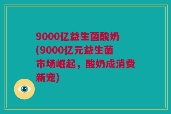 9000亿益生菌酸奶(9000亿元益生菌市场崛起，酸奶成消费新宠)