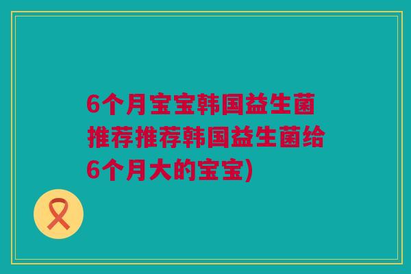 6个月宝宝韩国益生菌推荐推荐韩国益生菌给6个月大的宝宝)