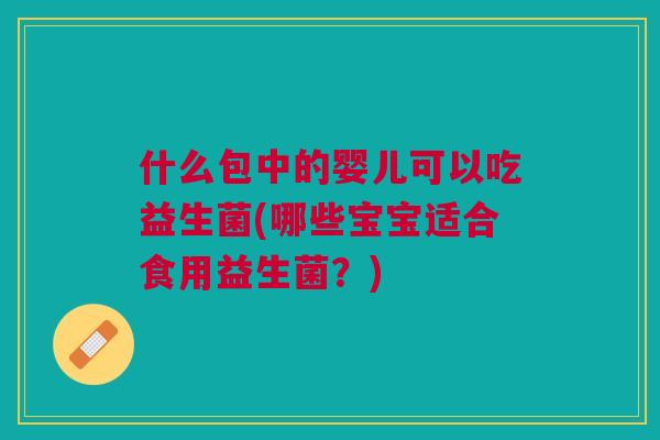 什么包中的婴儿可以吃益生菌(哪些宝宝适合食用益生菌？)