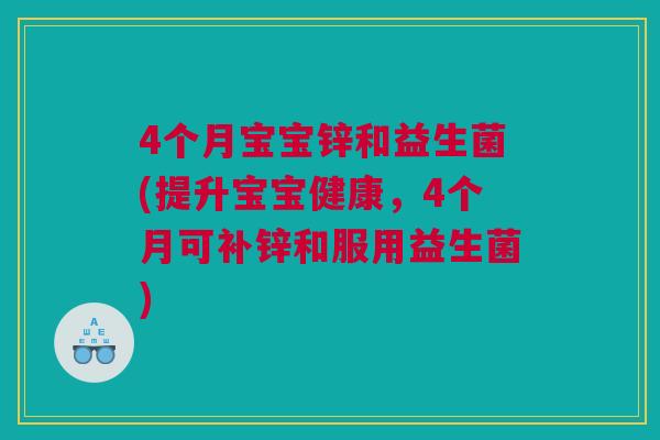 4个月宝宝锌和益生菌(提升宝宝健康，4个月可补锌和服用益生菌)