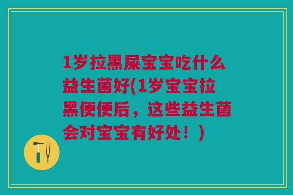 1岁拉黑屎宝宝吃什么益生菌好(1岁宝宝拉黑便便后，这些益生菌会对宝宝有好处！)