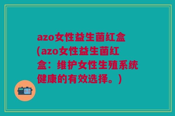 azo女性益生菌红盒(azo女性益生菌红盒：维护女性生殖系统健康的有效选择。)