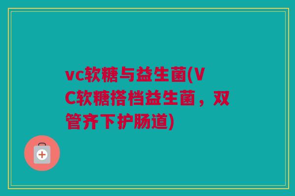 vc软糖与益生菌(VC软糖搭档益生菌，双管齐下护肠道)