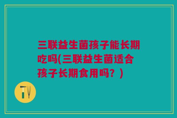 三联益生菌孩子能长期吃吗(三联益生菌适合孩子长期食用吗？)