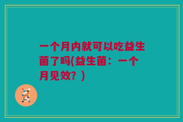一个月内就可以吃益生菌了吗(益生菌：一个月见效？)