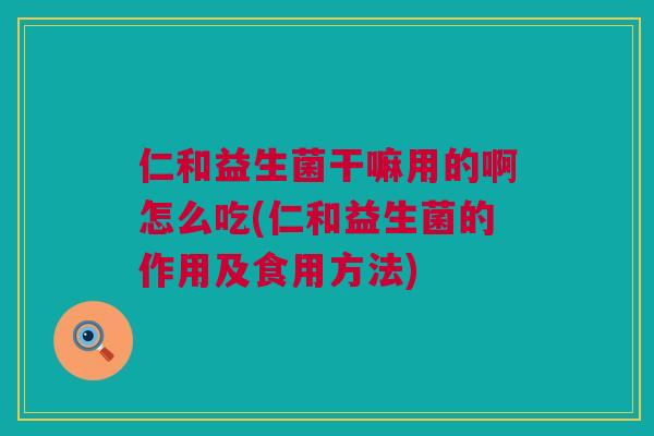 仁和益生菌干嘛用的啊怎么吃(仁和益生菌的作用及食用方法)