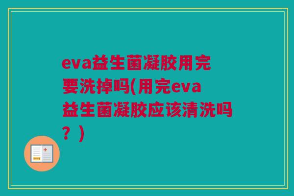 eva益生菌凝胶用完要洗掉吗(用完eva益生菌凝胶应该清洗吗？)
