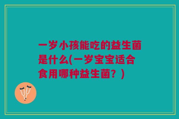一岁小孩能吃的益生菌是什么(一岁宝宝适合食用哪种益生菌？)
