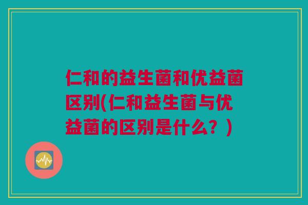 仁和的益生菌和优益菌区别(仁和益生菌与优益菌的区别是什么？)
