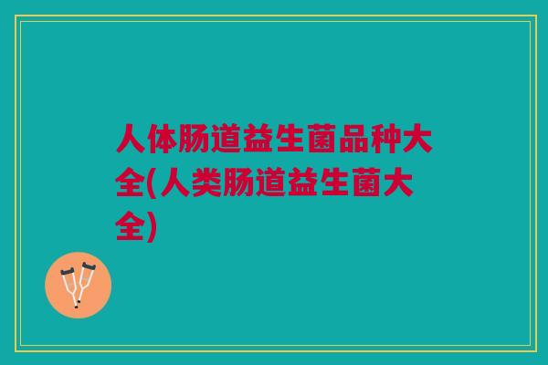 人体肠道益生菌品种大全(人类肠道益生菌大全)