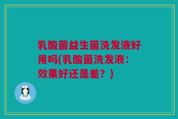 乳酸菌益生菌洗发液好用吗(乳酸菌洗发液：效果好还是差？)