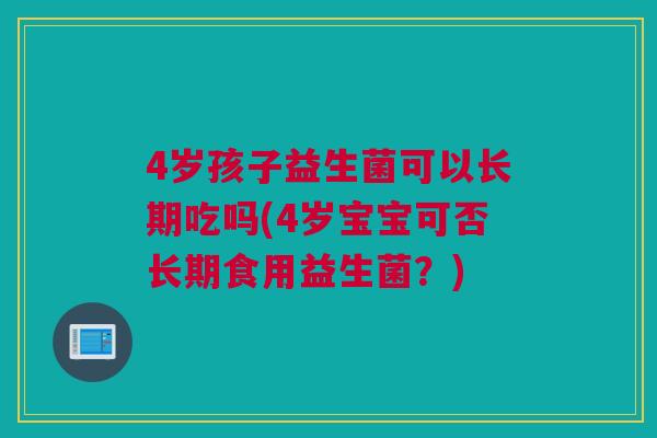4岁孩子益生菌可以长期吃吗(4岁宝宝可否长期食用益生菌？)