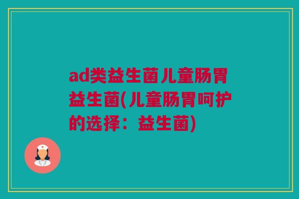 ad类益生菌儿童肠胃益生菌(儿童肠胃呵护的选择：益生菌)