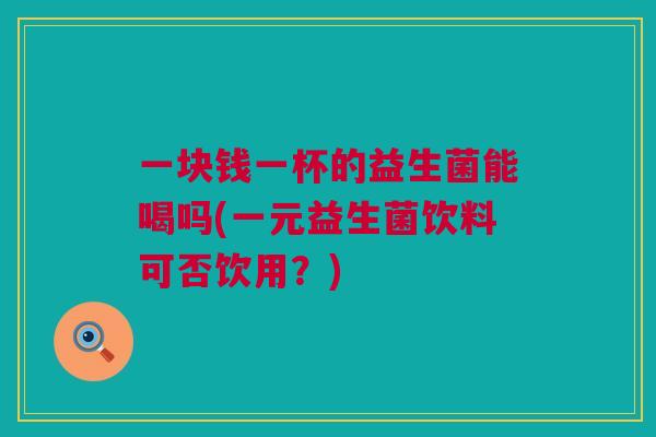 一块钱一杯的益生菌能喝吗(一元益生菌饮料可否饮用？)