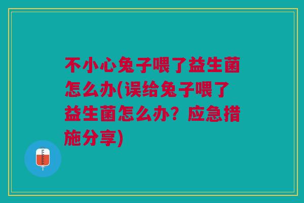 不小心兔子喂了益生菌怎么办(误给兔子喂了益生菌怎么办？应急措施分享)