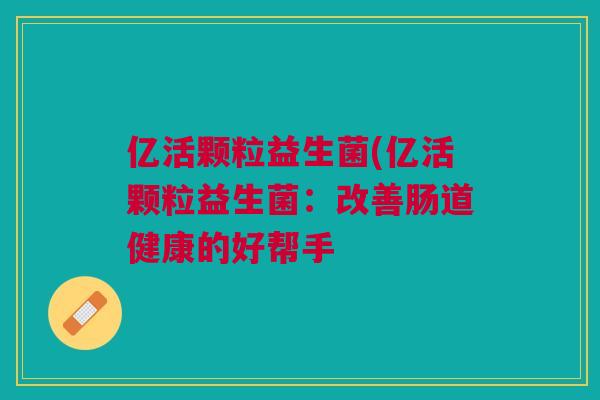 亿活颗粒益生菌(亿活颗粒益生菌：改善肠道健康的好帮手