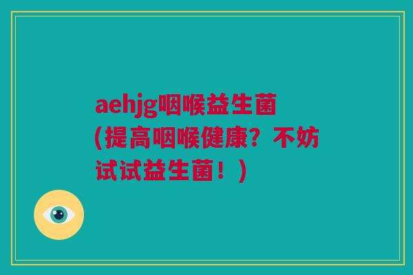 aehjg咽喉益生菌(提高咽喉健康？不妨试试益生菌！)