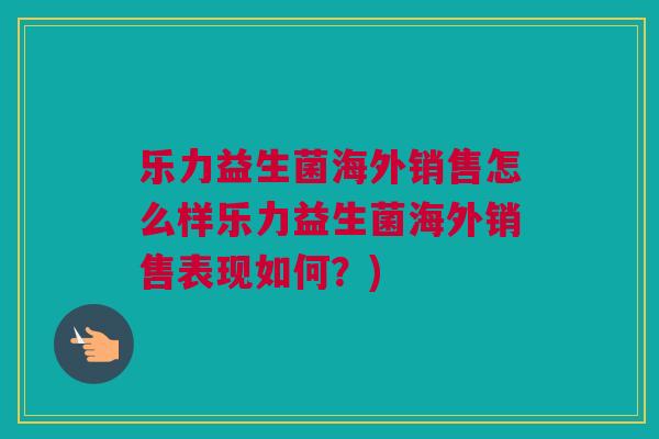 乐力益生菌海外销售怎么样乐力益生菌海外销售表现如何？)