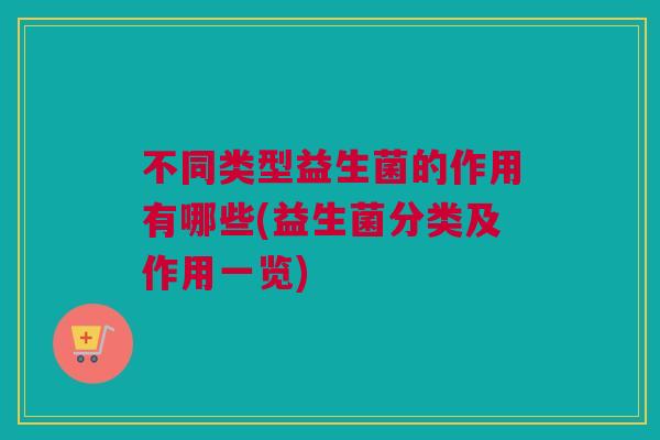 不同类型益生菌的作用有哪些(益生菌分类及作用一览)