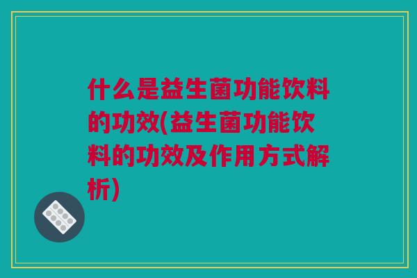 什么是益生菌功能饮料的功效(益生菌功能饮料的功效及作用方式解析)