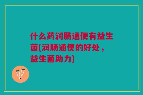 什么药润肠通便有益生菌(润肠通便的好处，益生菌助力)