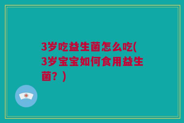 3岁吃益生菌怎么吃(3岁宝宝如何食用益生菌？)