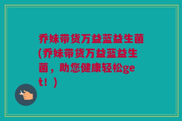 乔妹带货万益蓝益生菌(乔妹带货万益蓝益生菌，助您健康轻松get！)