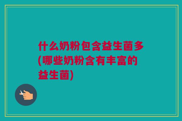 什么奶粉包含益生菌多(哪些奶粉含有丰富的益生菌)