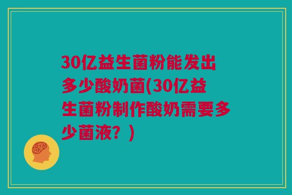 30亿益生菌粉能发出多少酸奶菌(30亿益生菌粉制作酸奶需要多少菌液？)