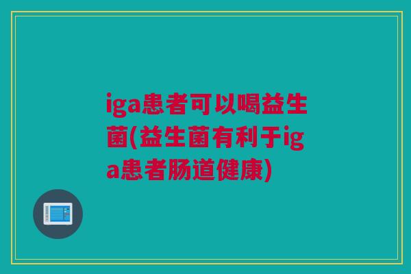 iga患者可以喝益生菌(益生菌有利于iga患者肠道健康)
