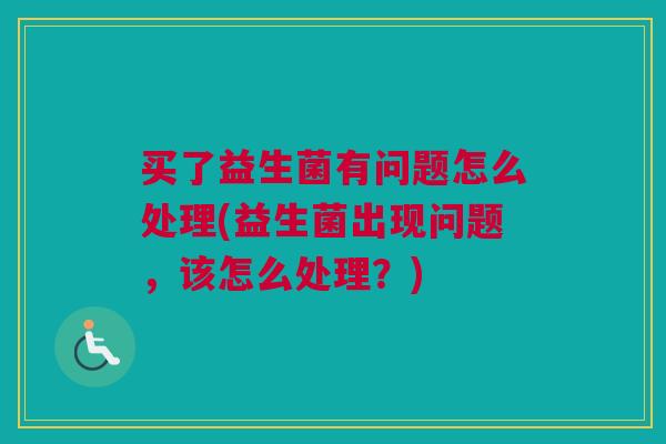 买了益生菌有问题怎么处理(益生菌出现问题，该怎么处理？)