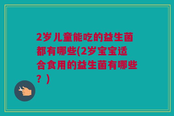 2岁儿童能吃的益生菌都有哪些(2岁宝宝适合食用的益生菌有哪些？)