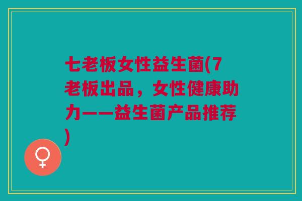 七老板女性益生菌(7老板出品，女性健康助力——益生菌产品推荐)