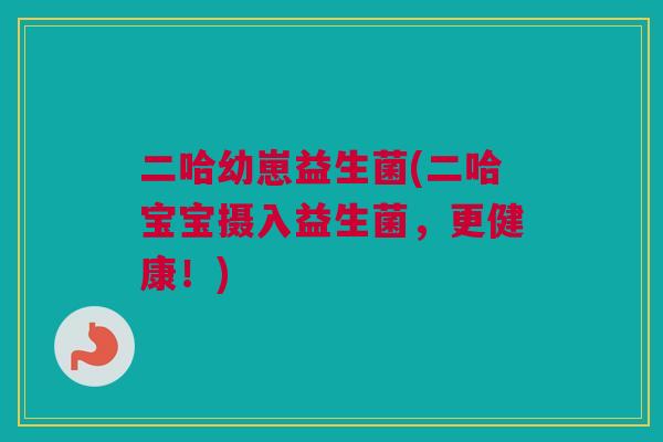 二哈幼崽益生菌(二哈宝宝摄入益生菌，更健康！)