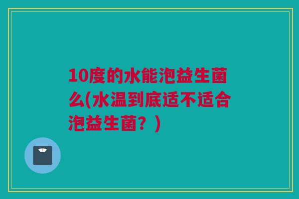 10度的水能泡益生菌么(水温到底适不适合泡益生菌？)