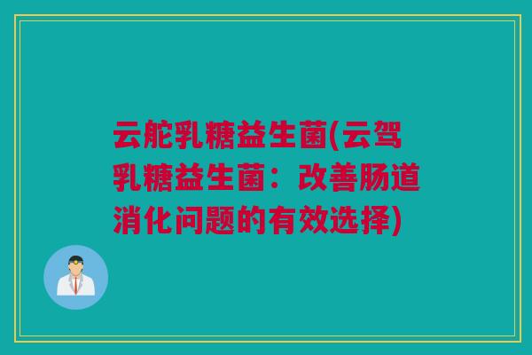 云舵乳糖益生菌(云驾乳糖益生菌：改善肠道消化问题的有效选择)