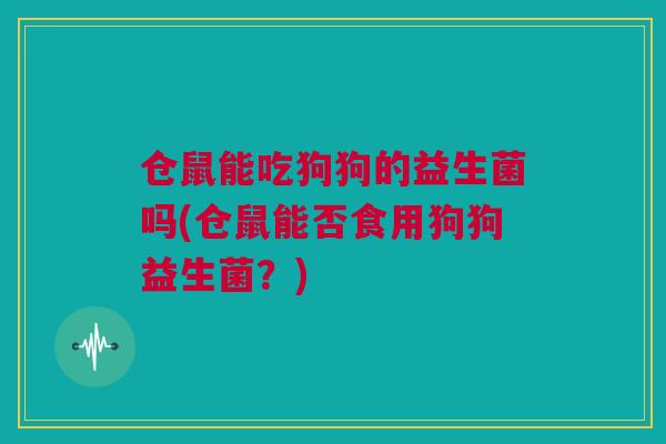 仓鼠能吃狗狗的益生菌吗(仓鼠能否食用狗狗益生菌？)
