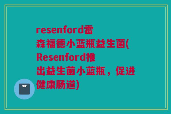 resenford雷森福德小蓝瓶益生菌(Resenford推出益生菌小蓝瓶，促进健康肠道)
