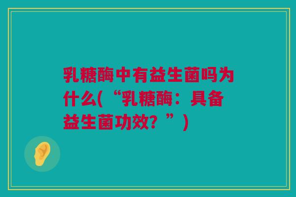 乳糖酶中有益生菌吗为什么(“乳糖酶：具备益生菌功效？”)
