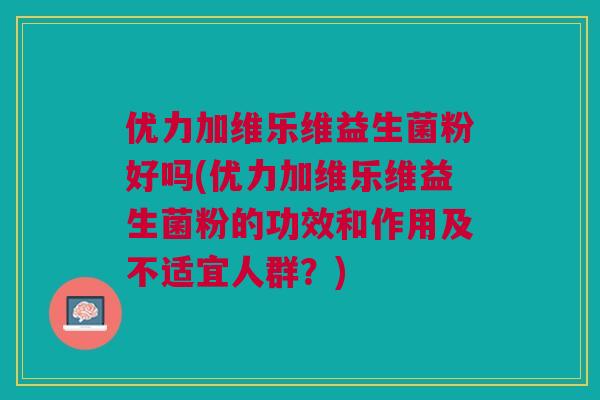 优力加维乐维益生菌粉好吗(优力加维乐维益生菌粉的功效和作用及不适宜人群？)