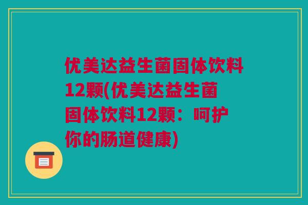 优美达益生菌固体饮料12颗(优美达益生菌固体饮料12颗：呵护你的肠道健康)