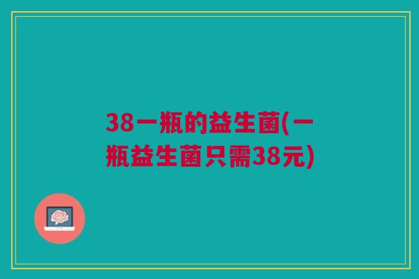 38一瓶的益生菌(一瓶益生菌只需38元)