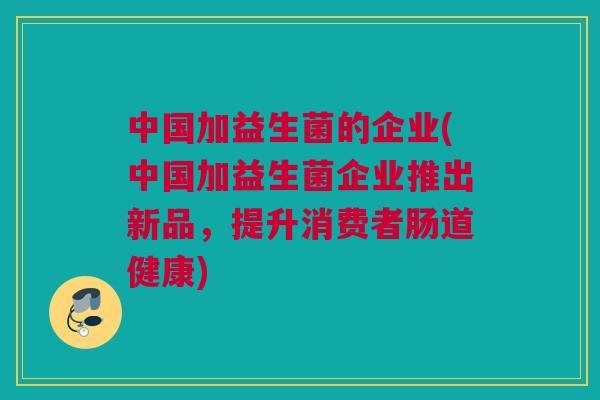 中国加益生菌的企业(中国加益生菌企业推出新品，提升消费者肠道健康)